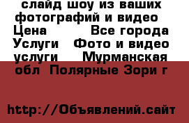 слайд-шоу из ваших фотографий и видео › Цена ­ 500 - Все города Услуги » Фото и видео услуги   . Мурманская обл.,Полярные Зори г.